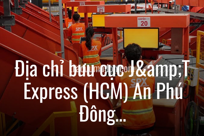 Địa chỉ bưu cục J&T Express (HCM) An Phú Đông tại Quận 12, Thành phố Hồ Chí Minh